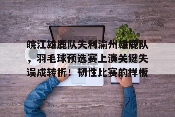 爱游戏官网-皖江雄鹿队失利渝州雄鹿队，羽毛球预选赛上演关键失误成转折！韧性比赛的样板的简单介绍