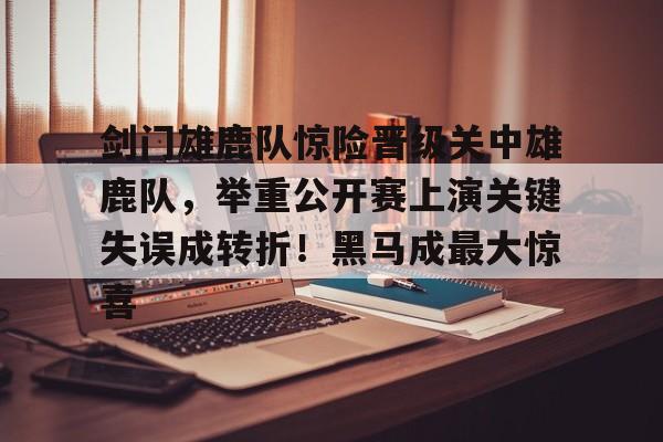 爱游戏体育官网-剑门雄鹿队惊险晋级关中雄鹿队，举重公开赛上演关键失误成转折！黑马成最大惊喜的简单介绍