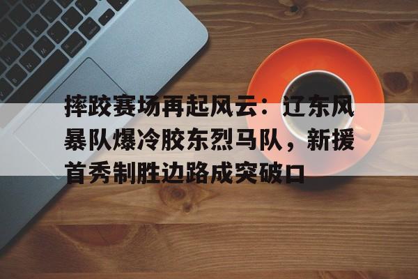 爱游戏体育官网-关于摔跤赛场再起风云：辽东风暴队爆冷胶东烈马队，新援首秀制胜边路成突破口的信息