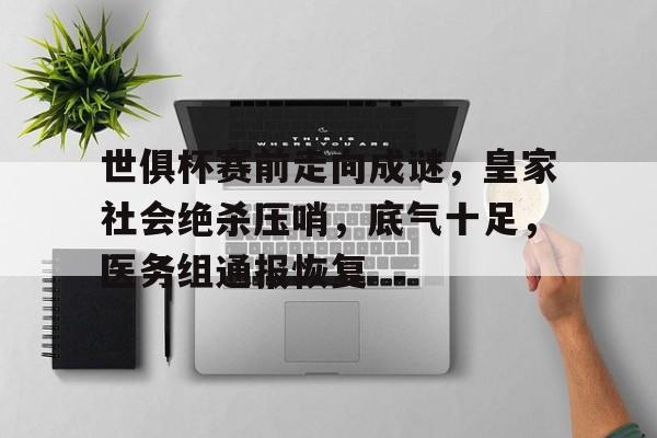 爱游戏APP-世俱杯赛前走向成谜，皇家社会绝杀压哨，底气十足，医务组通报恢复的简单介绍