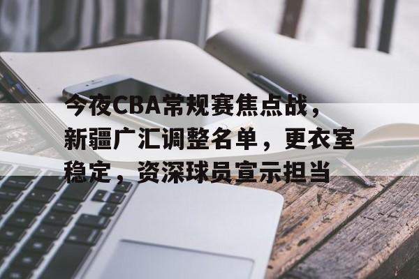 爱游戏体育-今夜CBA常规赛焦点战，新疆广汇调整名单，更衣室稳定，资深球员宣示担当的简单介绍