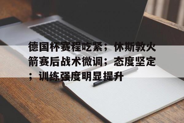 爱游戏官网-德国杯赛程吃紧；休斯敦火箭赛后战术微调；态度坚定；训练强度明显提升的简单介绍