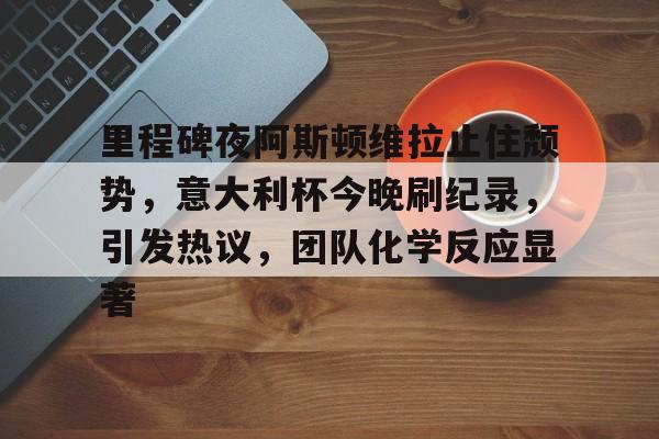 爱游戏体育官网-里程碑夜阿斯顿维拉止住颓势，意大利杯今晚刷纪录，引发热议，团队化学反应显著的简单介绍