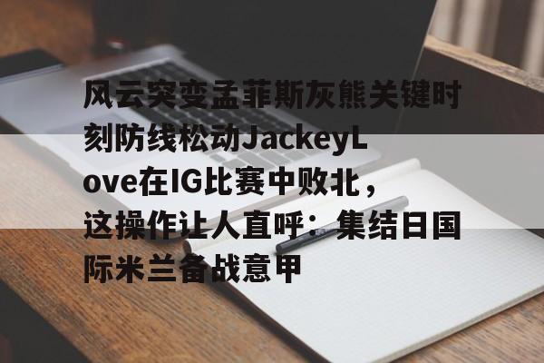爱游戏体育官网-风云突变孟菲斯灰熊关键时刻防线松动JackeyLove在IG比赛中败北，这操作让人直呼：集结日国际米兰备战意甲的简单介绍